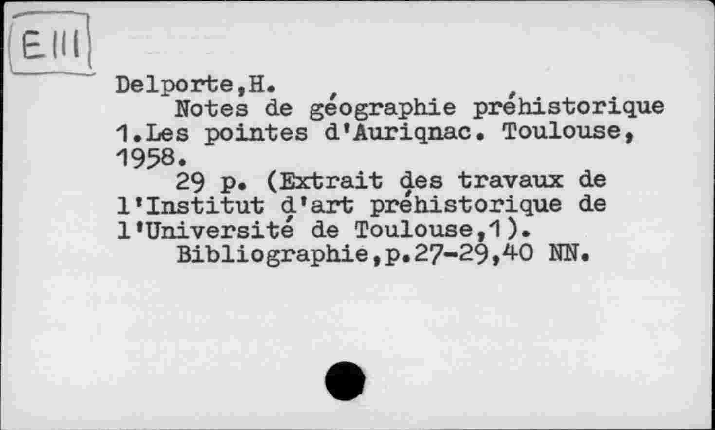 ﻿Delporte,H. t	,
Notes de géographie préhistorique I.Les pointes d’Auriqnac. Toulouse, 1958.
29 p. (Extrait des travaux de l’institut d’art préhistorique de 1’Université de Toulouse,1).
Bibliographie,?.27-29,40 NN.